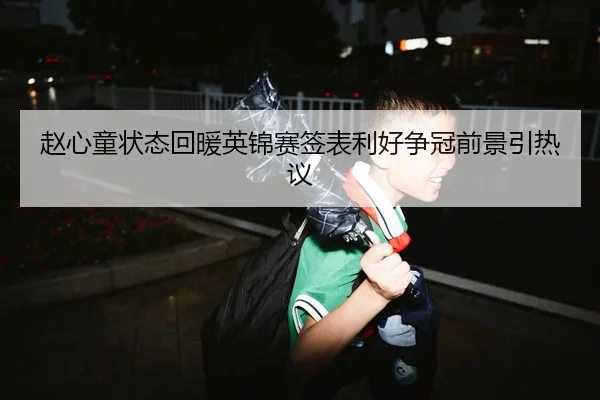 赵心童状态回暖英锦赛签表利好争冠前景引热议（HUOBOSPORTS）