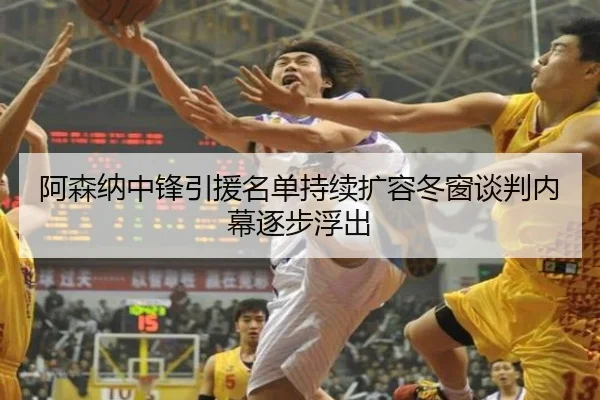 阿森纳中锋引援名单持续扩容冬窗谈判内幕逐步浮出（HUOBOSPORTS）