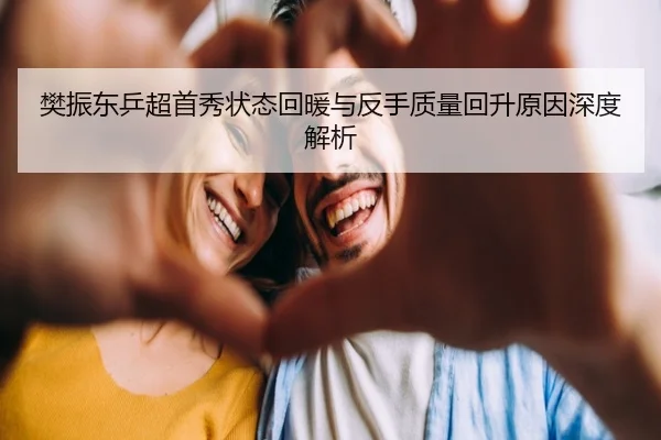 樊振东乒超首秀状态回暖与反手质量回升原因深度解析（HUOBOSPORTS）