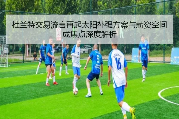 杜兰特交易流言再起太阳补强方案与薪资空间成焦点深度解析 - HUOBOSPORTS